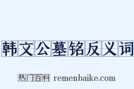 韩文公墓铭反义词是什么意思的图片